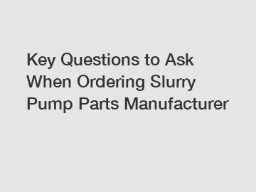 Key Questions to Ask When Ordering Slurry Pump Parts Manufacturer