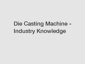 Die Casting Machine - Industry Knowledge