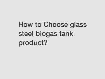 How to Choose glass steel biogas tank product?