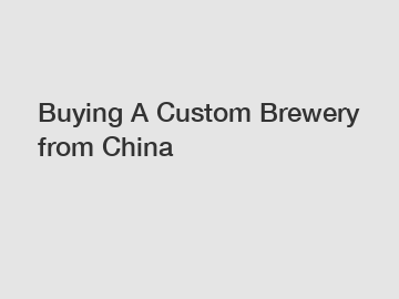 Buying A Custom Brewery from China