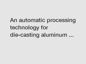 An automatic processing technology for die-casting aluminum ...