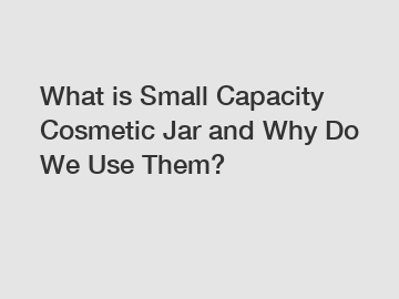 What is Small Capacity Cosmetic Jar and Why Do We Use Them?