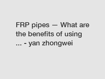 FRP pipes — What are the benefits of using ... - yan zhongwei