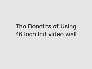 The Benefits of Using 46 inch lcd video wall