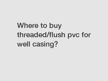 Where to buy threaded/flush pvc for well casing?