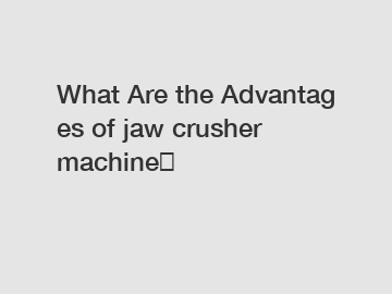 What&nbsp;Are&nbsp;the&nbsp;Advantages&nbsp;of jaw crusher machine？