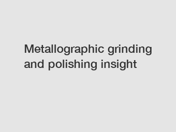 Metallographic grinding and polishing insight
