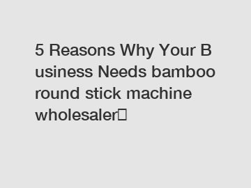 5 Reasons Why Your Business Needs bamboo round stick machine wholesaler？