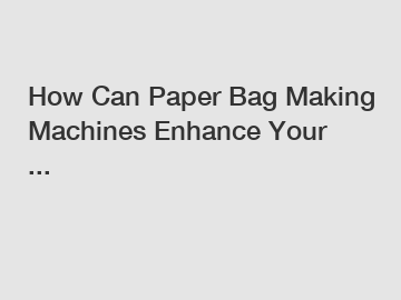 How Can Paper Bag Making Machines Enhance Your ...