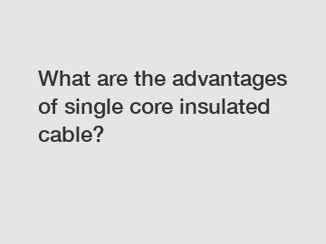 What are the advantages of single core insulated cable?