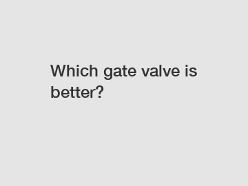 Which gate valve is better?