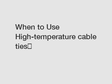 When to Use High-temperature cable ties？