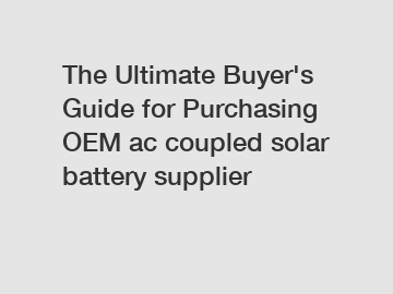 The Ultimate Buyer's Guide for Purchasing OEM ac coupled solar battery supplier