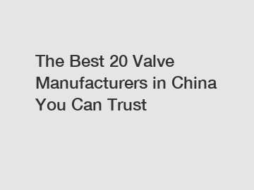 The Best 20 Valve Manufacturers in China You Can Trust