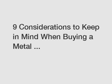 9 Considerations to Keep in Mind When Buying a Metal ...