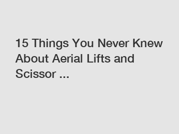 15 Things You Never Knew About Aerial Lifts and Scissor ...