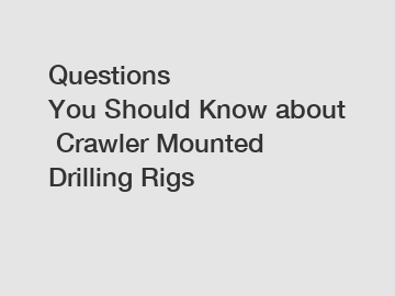 Questions You Should Know about Crawler Mounted Drilling Rigs