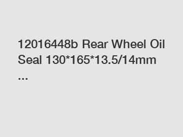 12016448b Rear Wheel Oil Seal 130*165*13.5/14mm ...
