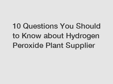 10 Questions You Should to Know about Hydrogen Peroxide Plant Supplier