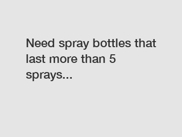 Need spray bottles that last more than 5 sprays...