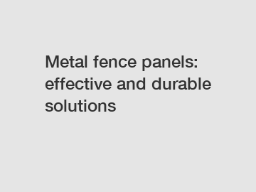 Metal fence panels: effective and durable solutions