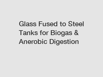 Glass Fused to Steel Tanks for Biogas & Anerobic Digestion