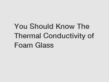You Should Know The Thermal Conductivity of Foam Glass