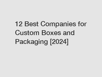 12 Best Companies for Custom Boxes and Packaging [2024]