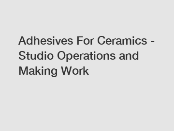 Adhesives For Ceramics - Studio Operations and Making Work