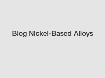 Blog Nickel-Based Alloys