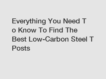 Everything You Need To Know To Find The Best Low-Carbon Steel T Posts Everything You Need To Know To Find The Best Low-Carbon Steel T Posts