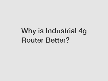Why is Industrial 4g Router Better?