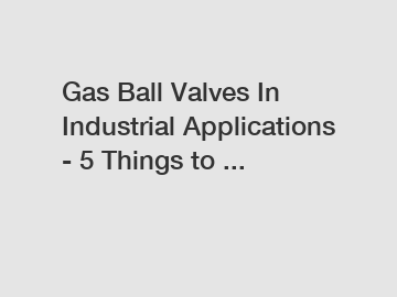 Gas Ball Valves In Industrial Applications - 5 Things to ...