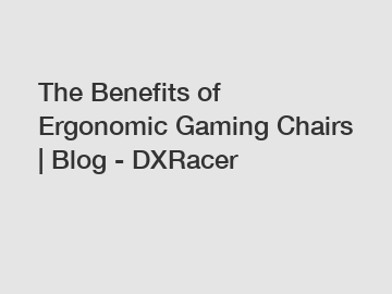 The Benefits of Ergonomic Gaming Chairs | Blog - DXRacer