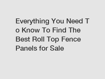 Everything&nbsp;You&nbsp;Need&nbsp;To&nbsp;Know&nbsp;To&nbsp;Find&nbsp;The&nbsp;Best&nbsp;Roll&nbsp;Top&nbsp;Fence&nbsp;Panels&nbsp;for&nbsp;Sale