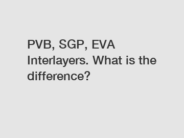 PVB, SGP, EVA Interlayers. What is the difference?