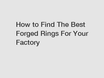 How to Find The Best Forged Rings For Your Factory