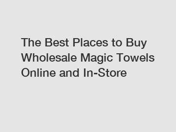 The Best Places to Buy Wholesale Magic Towels Online and In-Store