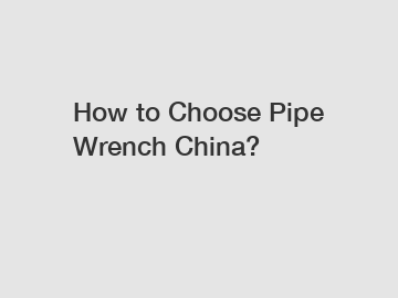 How to Choose Pipe Wrench China?