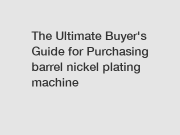 The&nbsp;Ultimate&nbsp;Buyer's&nbsp;Guide&nbsp;for&nbsp;Purchasing&nbsp;barrel nickel plating machine