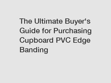 The Ultimate Buyer's Guide for Purchasing Cupboard PVC Edge Banding