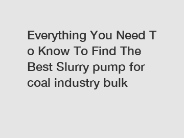 Everything&nbsp;You&nbsp;Need&nbsp;To&nbsp;Know&nbsp;To&nbsp;Find&nbsp;The&nbsp;Best&nbsp;Slurry pump for coal industry bulk