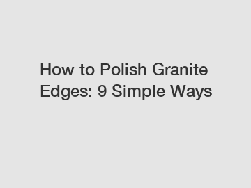 How to Polish Granite Edges: 9 Simple Ways