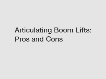Articulating Boom Lifts: Pros and Cons