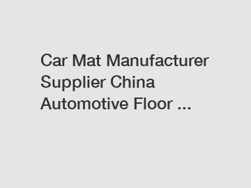 Car Mat Manufacturer Supplier China Automotive Floor ...