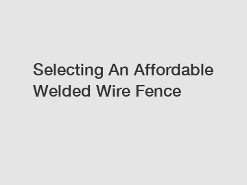 Selecting An Affordable Welded Wire Fence