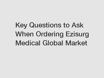 Key Questions to Ask When Ordering Ezisurg Medical Global Market