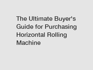 The&nbsp;Ultimate&nbsp;Buyer's&nbsp;Guide&nbsp;for&nbsp;Purchasing&nbsp;Horizontal Rolling Machine 