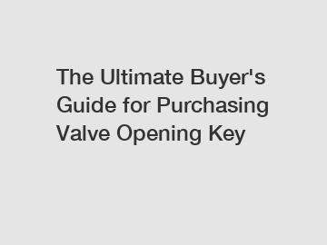 The Ultimate Buyer's Guide for Purchasing Valve Opening Key