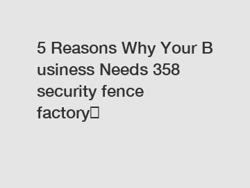 5 Reasons Why Your Business Needs 358 security fence factory？